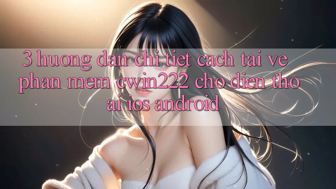 3. Hướng Dẫn Chi Tiết Cách Tải về Phần mềm cwin222 Cho Điện Thoại (iOS & Android) 3. Hướng Dẫn Chi Tiết Cách Tải về Phần mềm cwin222 Cho Điện Thoại (iOS & Android)