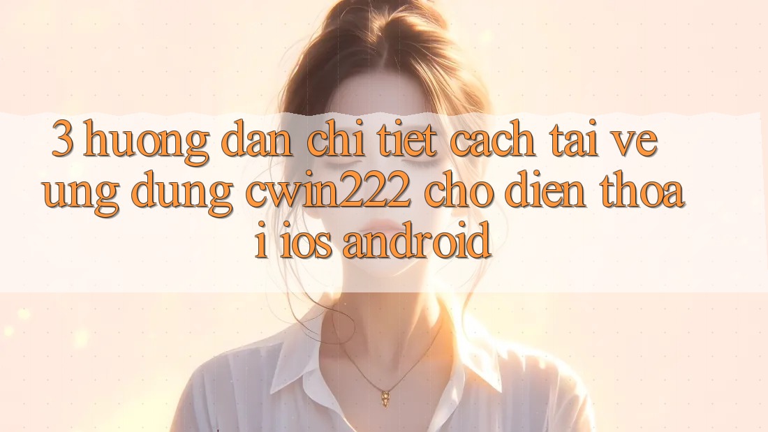 3. Hướng Dẫn Chi Tiết Cách Tải về Ứng Dụng cwin222 Cho Điện Thoại (iOS & Android) 3. Hướng Dẫn Chi Tiết Cách Tải về Ứng Dụng cwin222 Cho Điện Thoại (iOS & Android)