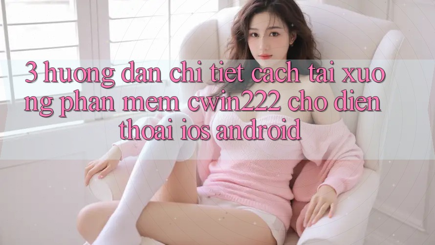 3. Hướng Dẫn Chi Tiết Cách Tải xuống Phần mềm cwin222 Cho Điện Thoại (iOS & Android) 3. Hướng Dẫn Chi Tiết Cách Tải xuống Phần mềm cwin222 Cho Điện Thoại (iOS & Android)