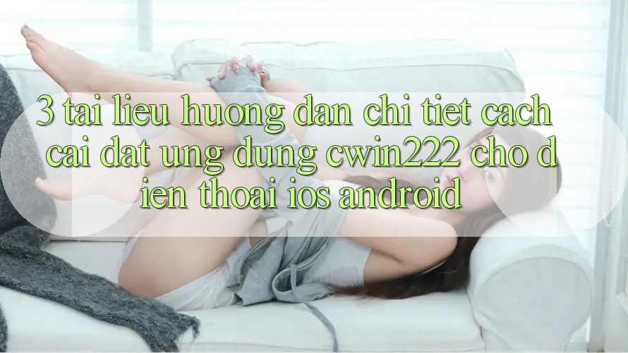 3. Tài liệu hướng dẫn Chi Tiết Cách Cài đặt Ứng Dụng cwin222 Cho Điện Thoại (iOS & Android) 3. Tài liệu hướng dẫn Chi Tiết Cách Cài đặt Ứng Dụng cwin222 Cho Điện Thoại (iOS & Android)
