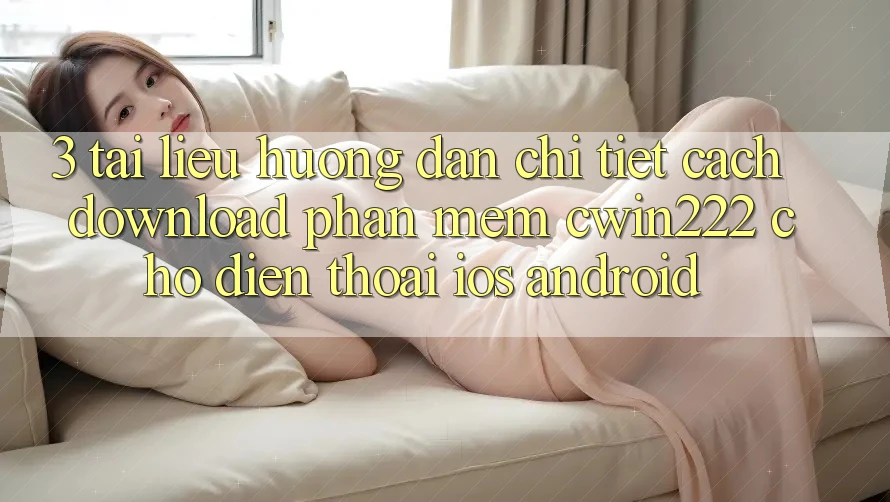 3. Tài liệu hướng dẫn Chi Tiết Cách Download Phần mềm cwin222 Cho Điện Thoại (iOS & Android) 3. Tài liệu hướng dẫn Chi Tiết Cách Download Phần mềm cwin222 Cho Điện Thoại (iOS & Android)