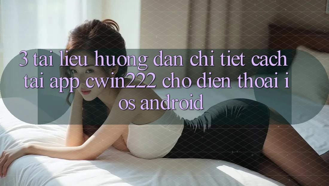 3. Tài liệu hướng dẫn Chi Tiết Cách Tải App cwin222 Cho Điện Thoại (iOS & Android) 3. Tài liệu hướng dẫn Chi Tiết Cách Tải App cwin222 Cho Điện Thoại (iOS & Android)