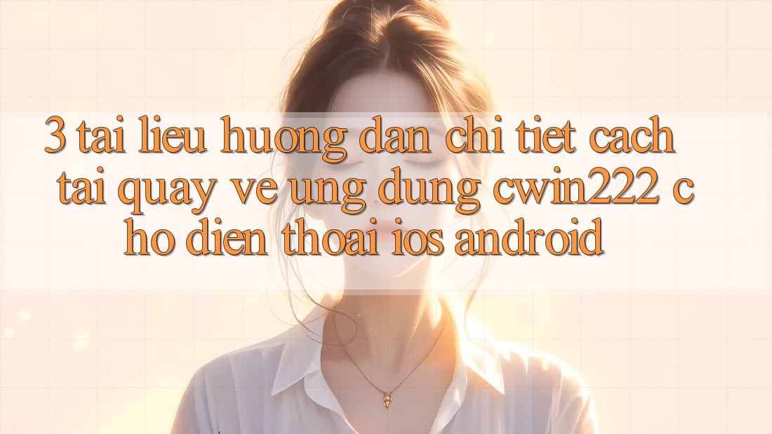 3. Tài liệu hướng dẫn Chi Tiết Cách Tải quay về Ứng Dụng cwin222 Cho Điện Thoại (iOS & Android) 3. Tài liệu hướng dẫn Chi Tiết Cách Tải quay về Ứng Dụng cwin222 Cho Điện Thoại (iOS & Android)