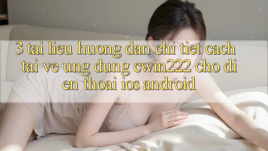 3. Tài liệu hướng dẫn Chi Tiết Cách Tải về Ứng Dụng cwin222 Cho Điện Thoại (iOS & Android) 3. Tài liệu hướng dẫn Chi Tiết Cách Tải về Ứng Dụng cwin222 Cho Điện Thoại (iOS & Android)