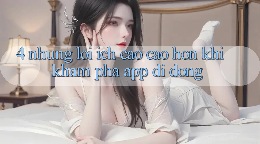 4. Những Lợi Ích Cao cao hơn Khi Khám phá App Di Động 4. Những Lợi Ích Cao cao hơn Khi Khám phá App Di Động