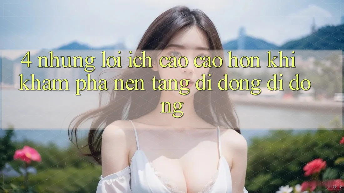4. Những Lợi Ích Cao cao hơn Khi Khám phá Nền tảng di động Di Động 4. Những Lợi Ích Cao cao hơn Khi Khám phá Nền tảng di động Di Động
