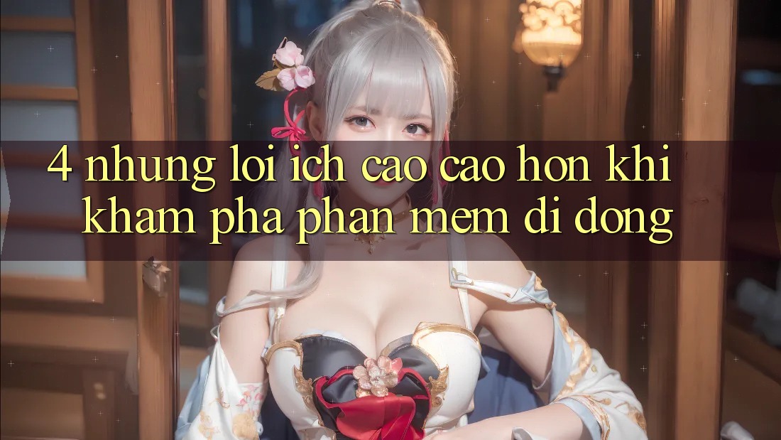 4. Những Lợi Ích Cao cao hơn Khi Khám phá Phần mềm Di Động 4. Những Lợi Ích Cao cao hơn Khi Khám phá Phần mềm Di Động