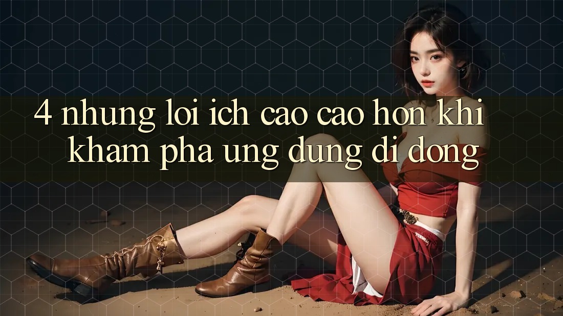 4. Những Lợi Ích Cao cao hơn Khi Khám phá Ứng Dụng Di Động 4. Những Lợi Ích Cao cao hơn Khi Khám phá Ứng Dụng Di Động