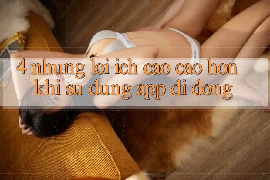 4. Những Lợi Ích Cao cao hơn Khi Sử Dụng App Di Động 4. Những Lợi Ích Cao cao hơn Khi Sử Dụng App Di Động