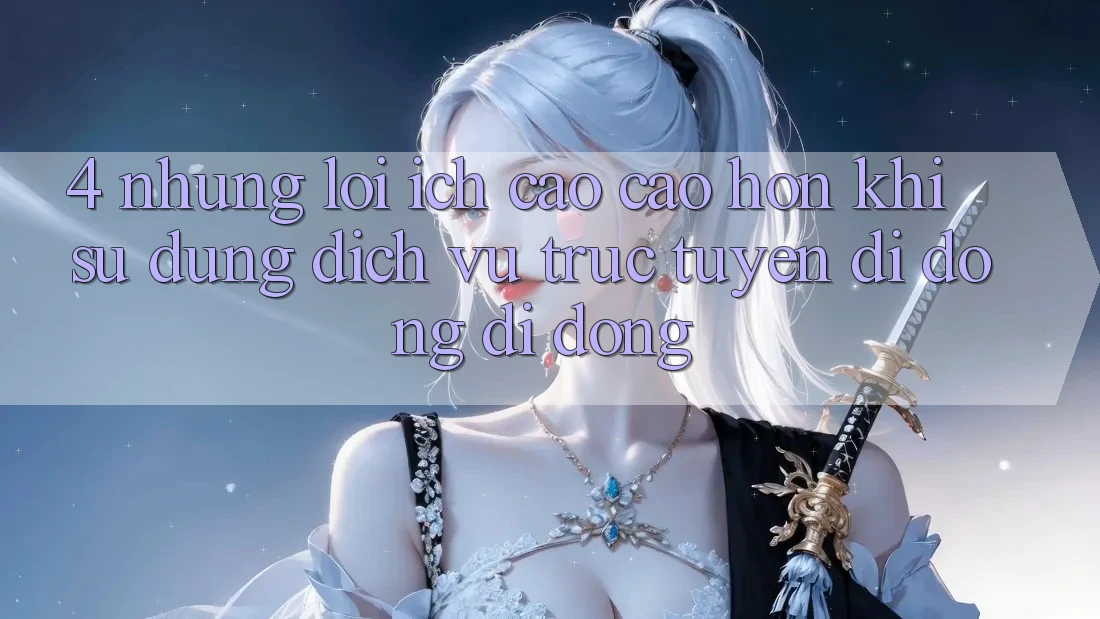 4. Những Lợi Ích Cao cao hơn Khi Sử Dụng Dịch vụ trực tuyến di động Di Động 4. Những Lợi Ích Cao cao hơn Khi Sử Dụng Dịch vụ trực tuyến di động Di Động