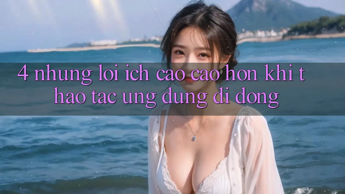 4. Những Lợi Ích Cao cao hơn Khi Thao tác Ứng Dụng Di Động 4. Những Lợi Ích Cao cao hơn Khi Thao tác Ứng Dụng Di Động