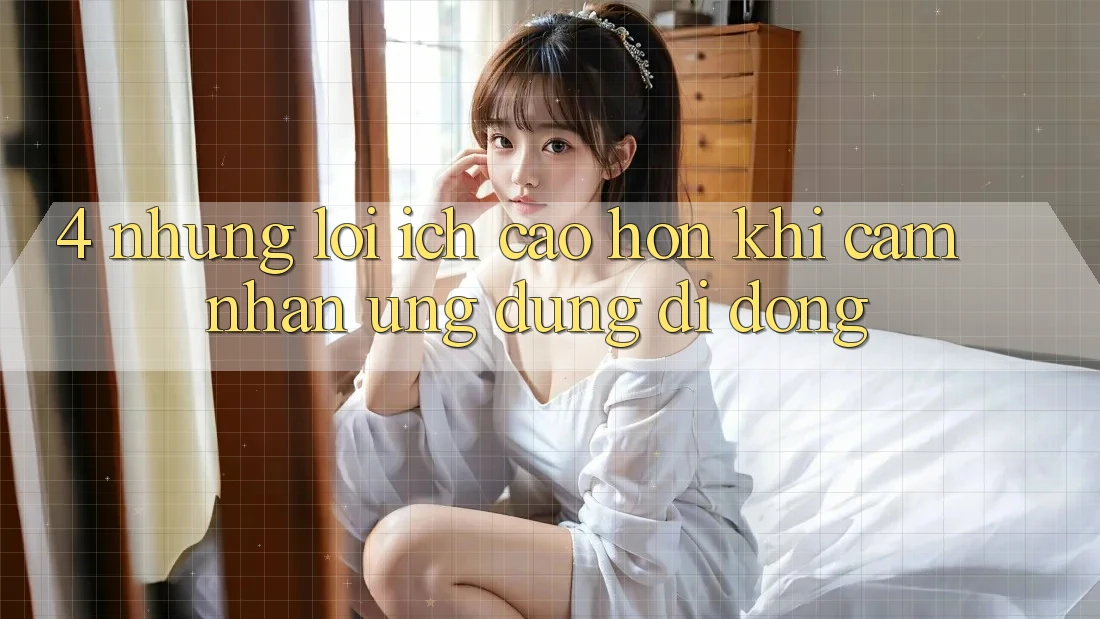 4. Những Lợi Ích Cao hơn Khi Cảm nhận Ứng Dụng Di Động 4. Những Lợi Ích Cao hơn Khi Cảm nhận Ứng Dụng Di Động