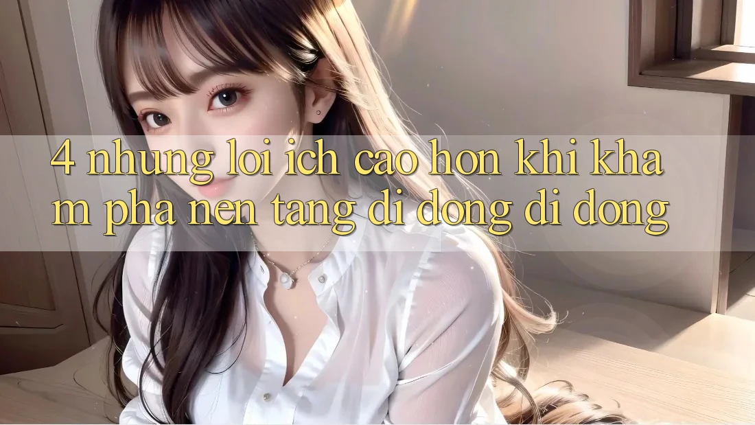 4. Những Lợi Ích Cao hơn Khi Khám phá Nền tảng di động Di Động 4. Những Lợi Ích Cao hơn Khi Khám phá Nền tảng di động Di Động