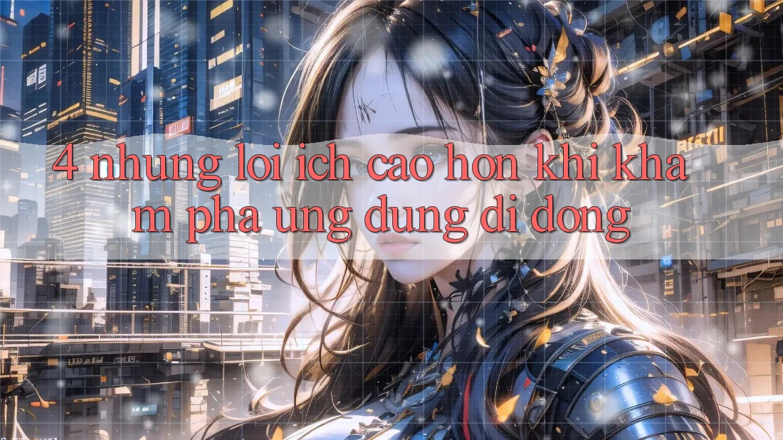 4. Những Lợi Ích Cao hơn Khi Khám phá Ứng Dụng Di Động 4. Những Lợi Ích Cao hơn Khi Khám phá Ứng Dụng Di Động