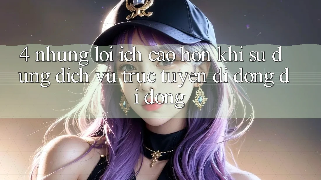 4. Những Lợi Ích Cao hơn Khi Sử Dụng Dịch vụ trực tuyến di động Di Động 4. Những Lợi Ích Cao hơn Khi Sử Dụng Dịch vụ trực tuyến di động Di Động