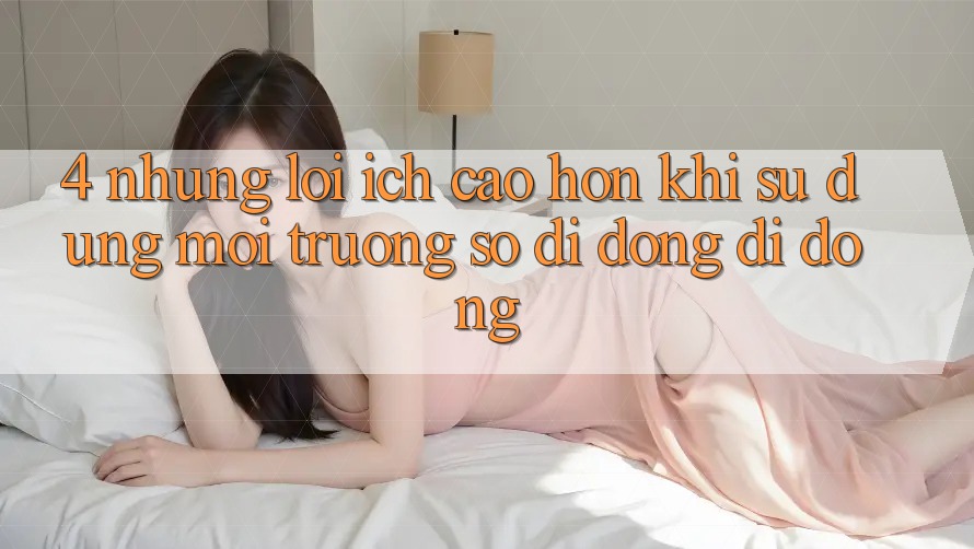 4. Những Lợi Ích Cao hơn Khi Sử Dụng Môi trường số di động Di Động 4. Những Lợi Ích Cao hơn Khi Sử Dụng Môi trường số di động Di Động