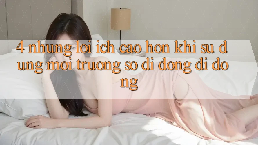 4. Những Lợi Ích Cao hơn Khi Sử Dụng Môi trường số di động Di Động 4. Những Lợi Ích Cao hơn Khi Sử Dụng Môi trường số di động Di Động