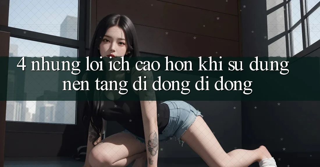 4. Những Lợi Ích Cao hơn Khi Sử Dụng Nền tảng di động Di Động 4. Những Lợi Ích Cao hơn Khi Sử Dụng Nền tảng di động Di Động