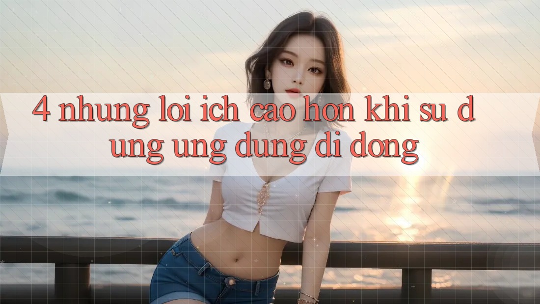 4. Những Lợi Ích Cao hơn Khi Sử Dụng Ứng Dụng Di Động 4. Những Lợi Ích Cao hơn Khi Sử Dụng Ứng Dụng Di Động
