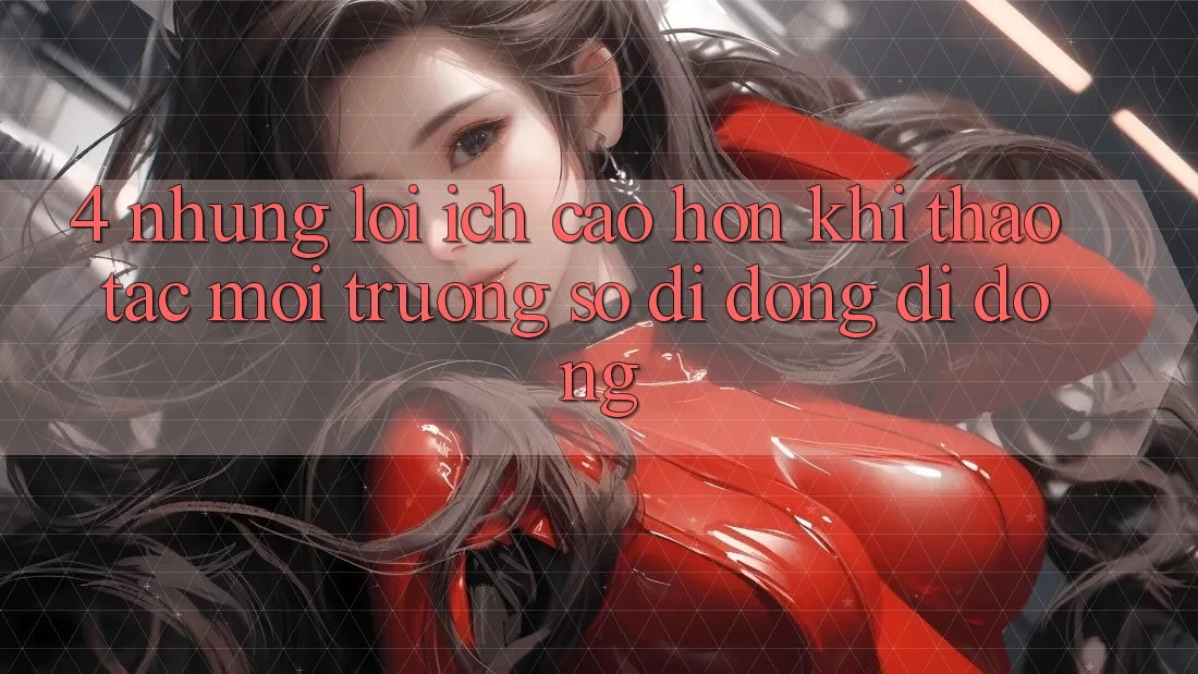 4. Những Lợi Ích Cao hơn Khi Thao tác Môi trường số di động Di Động 4. Những Lợi Ích Cao hơn Khi Thao tác Môi trường số di động Di Động