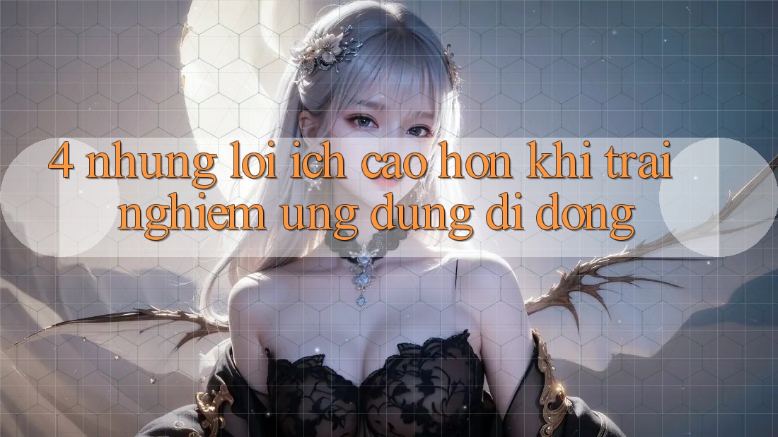 4. Những Lợi Ích Cao hơn Khi Trải nghiệm Ứng Dụng Di Động 4. Những Lợi Ích Cao hơn Khi Trải nghiệm Ứng Dụng Di Động