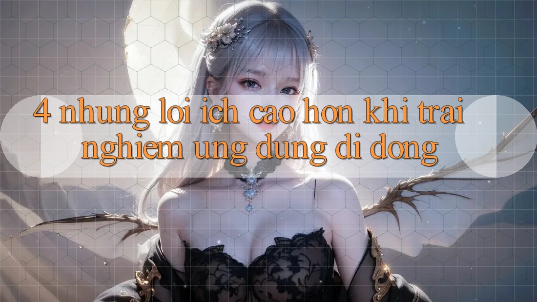 4. Những Lợi Ích Cao hơn Khi Trải nghiệm Ứng Dụng Di Động 4. Những Lợi Ích Cao hơn Khi Trải nghiệm Ứng Dụng Di Động
