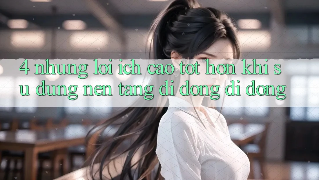 4. Những Lợi Ích Cao tốt hơn Khi Sử Dụng Nền tảng di động Di Động 4. Những Lợi Ích Cao tốt hơn Khi Sử Dụng Nền tảng di động Di Động