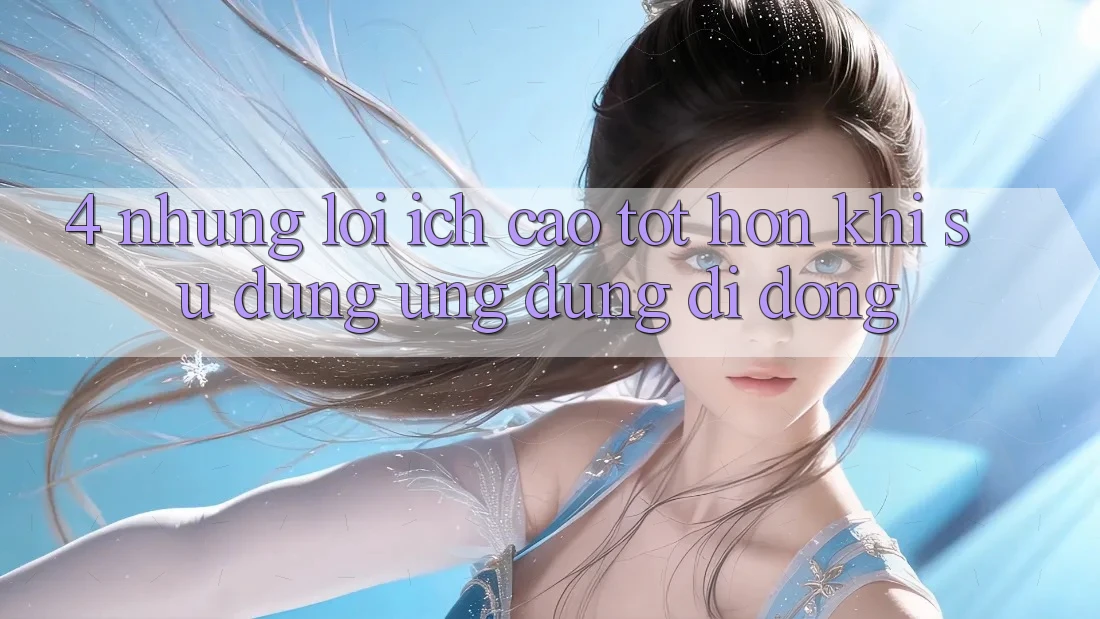 4. Những Lợi Ích Cao tốt hơn Khi Sử Dụng Ứng Dụng Di Động