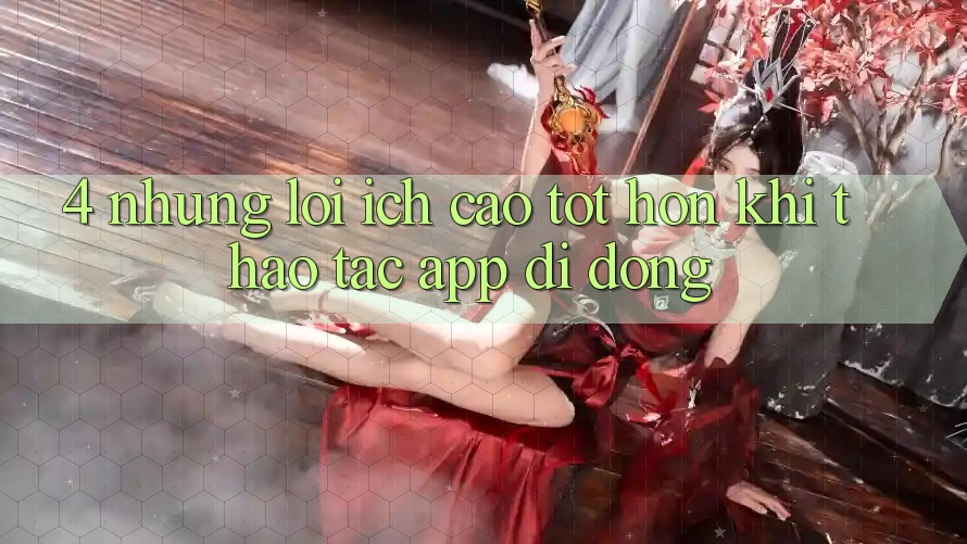 4. Những Lợi Ích Cao tốt hơn Khi Thao tác App Di Động 4. Những Lợi Ích Cao tốt hơn Khi Thao tác App Di Động