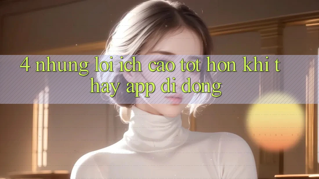 4. Những Lợi Ích Cao tốt hơn Khi Thấy App Di Động