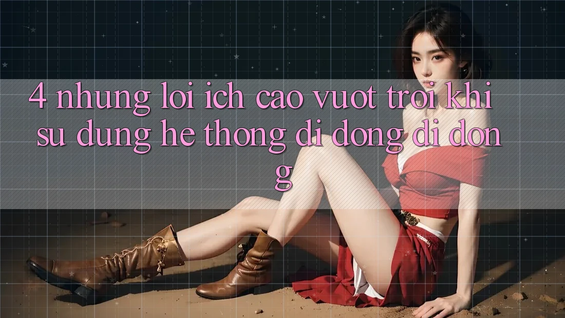 4. Những Lợi Ích Cao vượt trội Khi Sử Dụng Hệ thống di động Di Động 4. Những Lợi Ích Cao vượt trội Khi Sử Dụng Hệ thống di động Di Động
