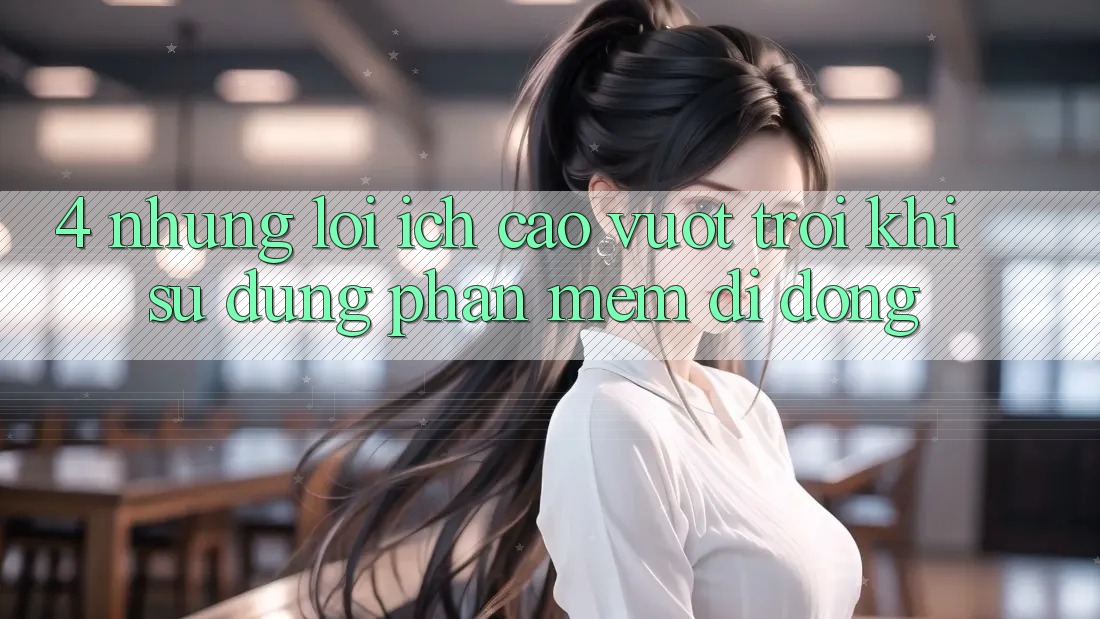 4. Những Lợi Ích Cao vượt trội Khi Sử Dụng Phần mềm Di Động 4. Những Lợi Ích Cao vượt trội Khi Sử Dụng Phần mềm Di Động