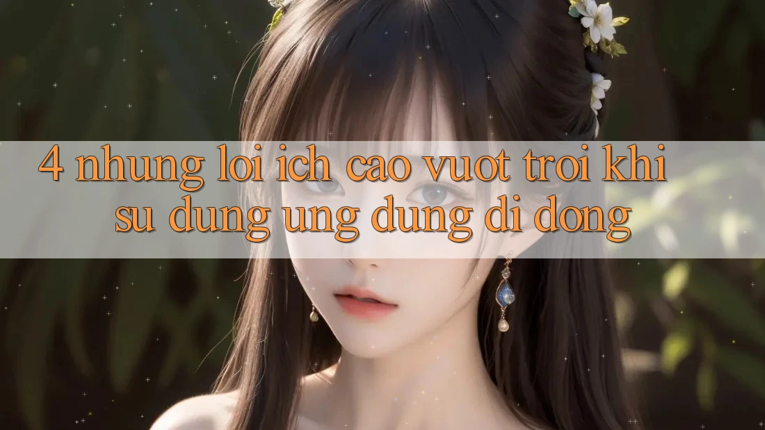 4. Những Lợi Ích Cao vượt trội Khi Sử Dụng Ứng dụng Di Động 4. Những Lợi Ích Cao vượt trội Khi Sử Dụng Ứng dụng Di Động