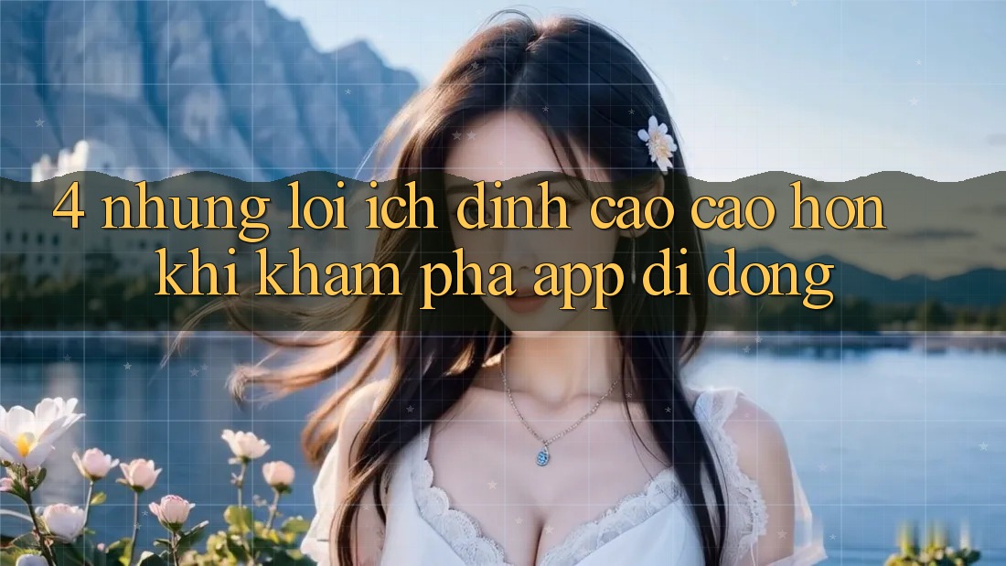 4. Những Lợi Ích Đỉnh cao cao hơn Khi Khám phá App Di Động 4. Những Lợi Ích Đỉnh cao cao hơn Khi Khám phá App Di Động