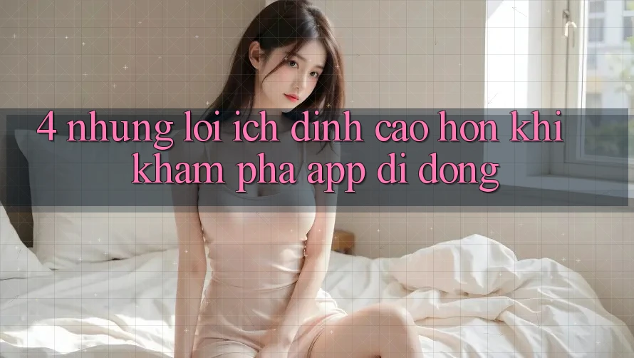 4. Những Lợi Ích Đỉnh cao hơn Khi Khám phá App Di Động 4. Những Lợi Ích Đỉnh cao hơn Khi Khám phá App Di Động