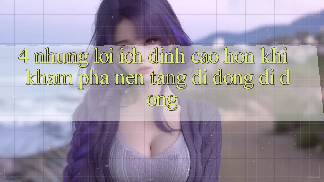 4. Những Lợi Ích Đỉnh cao hơn Khi Khám phá Nền tảng di động Di Động 4. Những Lợi Ích Đỉnh cao hơn Khi Khám phá Nền tảng di động Di Động