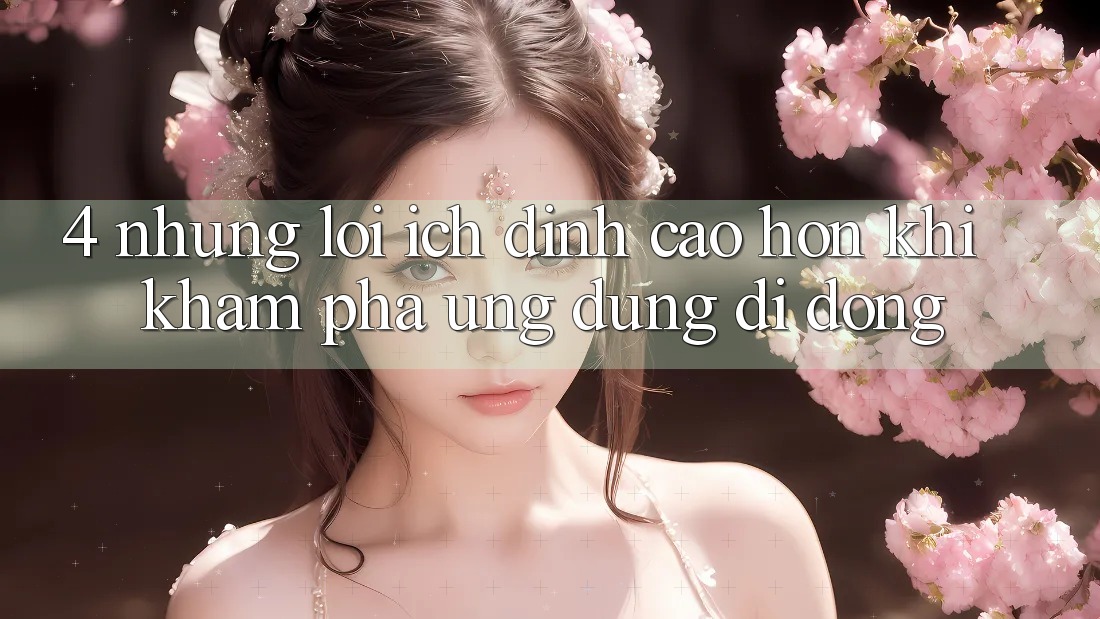 4. Những Lợi Ích Đỉnh cao hơn Khi Khám phá Ứng Dụng Di Động 4. Những Lợi Ích Đỉnh cao hơn Khi Khám phá Ứng Dụng Di Động