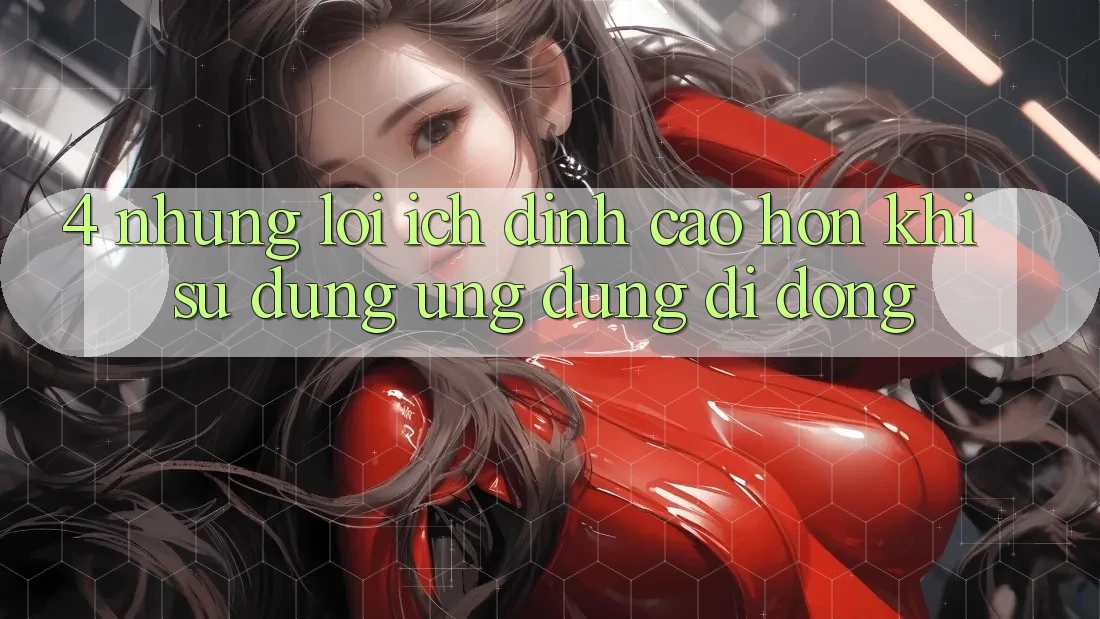 4. Những Lợi Ích Đỉnh cao hơn Khi Sử Dụng Ứng Dụng Di Động 4. Những Lợi Ích Đỉnh cao hơn Khi Sử Dụng Ứng Dụng Di Động