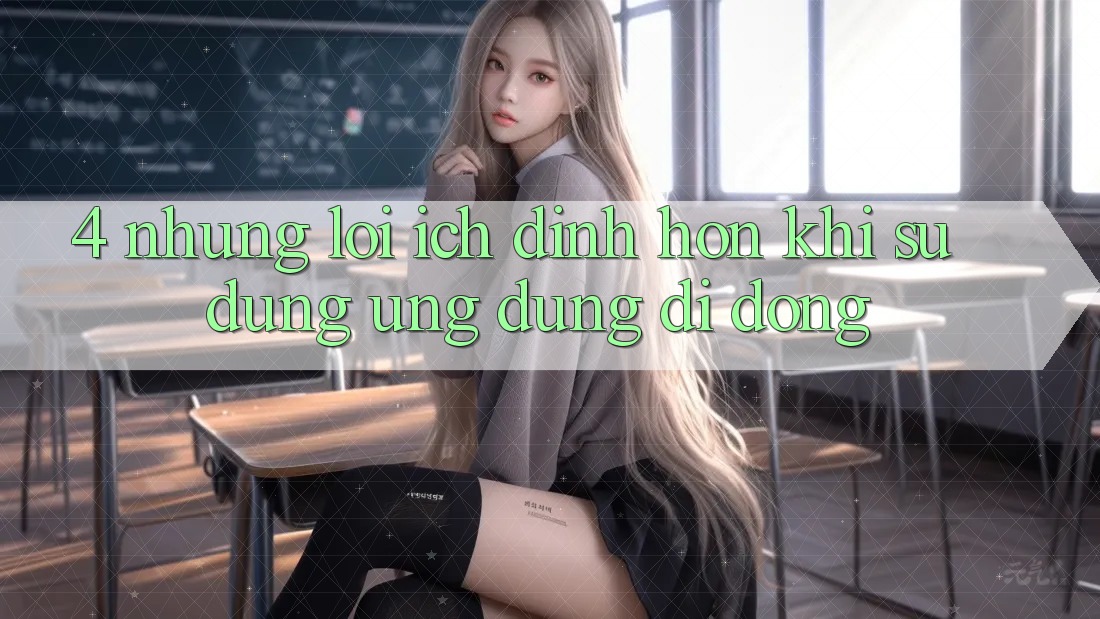 4. Những Lợi Ích Đỉnh hơn Khi Sử Dụng Ứng Dụng Di Động 4. Những Lợi Ích Đỉnh hơn Khi Sử Dụng Ứng Dụng Di Động