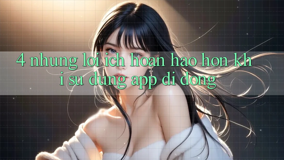 4. Những Lợi Ích Hoàn hảo hơn Khi Sử Dụng App Di Động 4. Những Lợi Ích Hoàn hảo hơn Khi Sử Dụng App Di Động