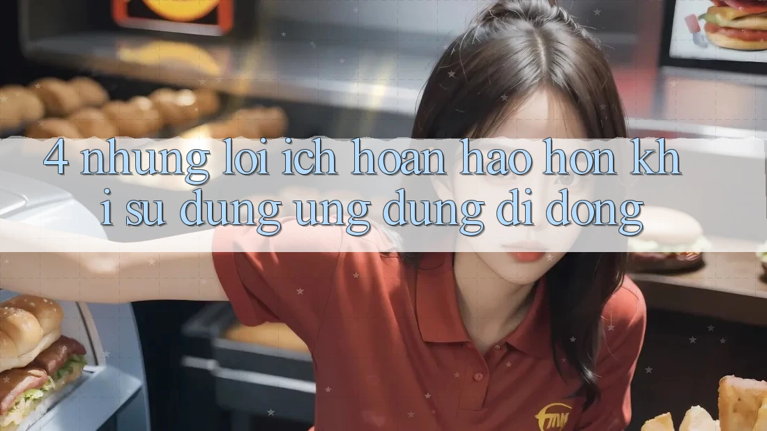 4. Những Lợi Ích Hoàn hảo hơn Khi Sử Dụng Ứng Dụng Di Động 4. Những Lợi Ích Hoàn hảo hơn Khi Sử Dụng Ứng Dụng Di Động