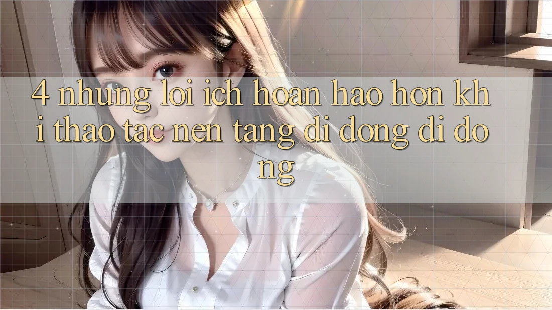 4. Những Lợi Ích Hoàn hảo hơn Khi Thao tác Nền tảng di động Di Động 4. Những Lợi Ích Hoàn hảo hơn Khi Thao tác Nền tảng di động Di Động