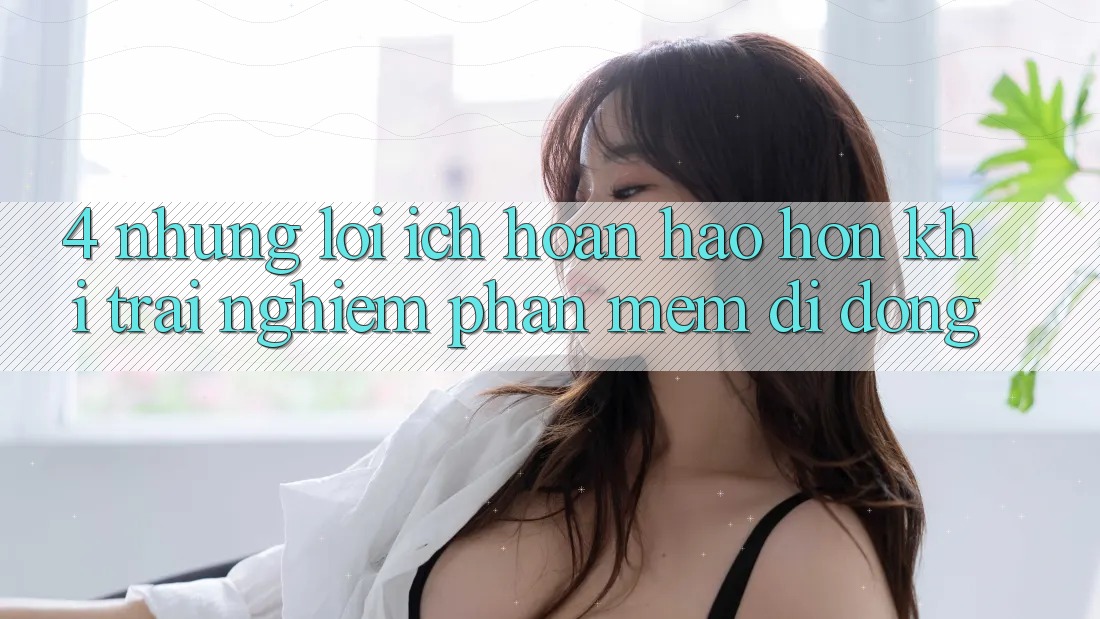 4. Những Lợi Ích Hoàn hảo hơn Khi Trải nghiệm Phần mềm Di Động 4. Những Lợi Ích Hoàn hảo hơn Khi Trải nghiệm Phần mềm Di Động