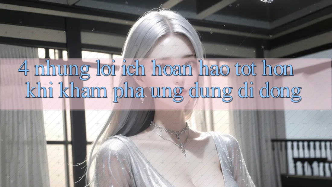4. Những Lợi Ích Hoàn hảo tốt hơn Khi Khám phá Ứng Dụng Di Động 4. Những Lợi Ích Hoàn hảo tốt hơn Khi Khám phá Ứng Dụng Di Động