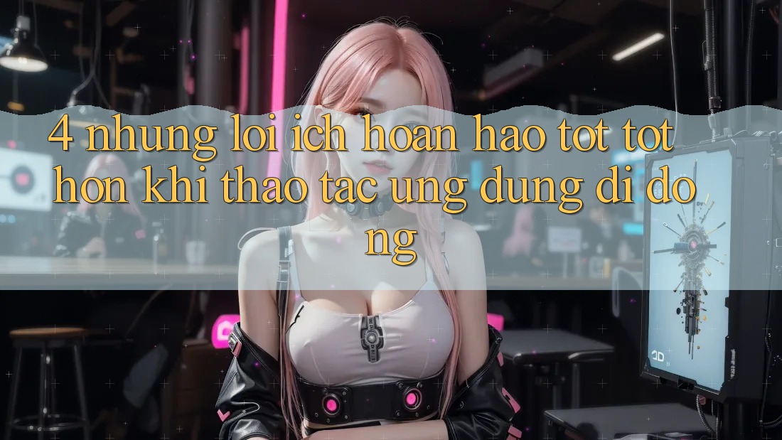 4. Những Lợi Ích Hoàn hảo tốt tốt hơn Khi Thao tác Ứng Dụng Di Động 4. Những Lợi Ích Hoàn hảo tốt tốt hơn Khi Thao tác Ứng Dụng Di Động