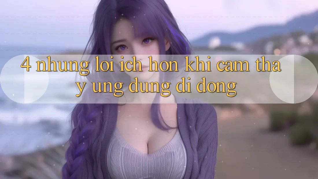 4. Những Lợi Ích Hơn Khi Cảm thấy Ứng Dụng Di Động 4. Những Lợi Ích Hơn Khi Cảm thấy Ứng Dụng Di Động