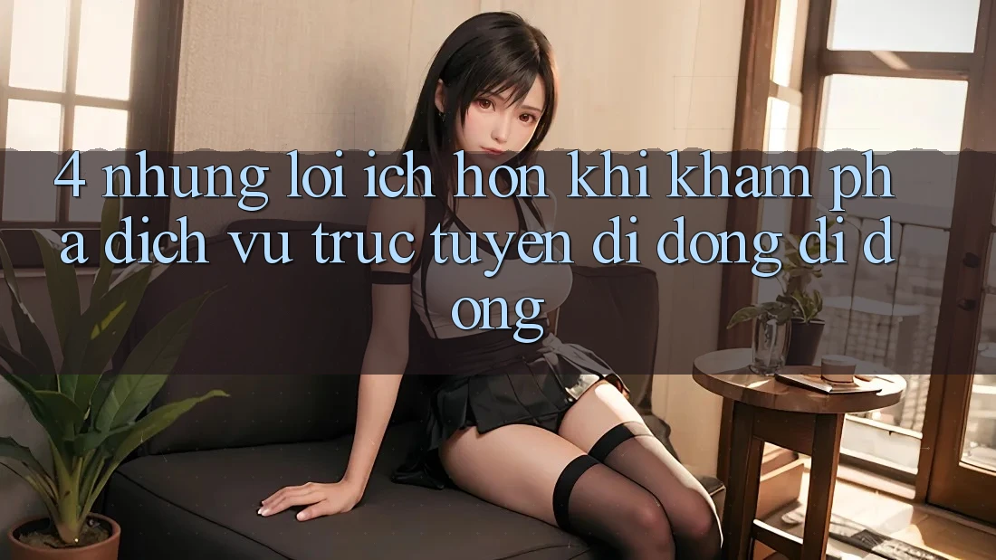 4. Những Lợi Ích Hơn Khi Khám phá Dịch vụ trực tuyến di động Di Động