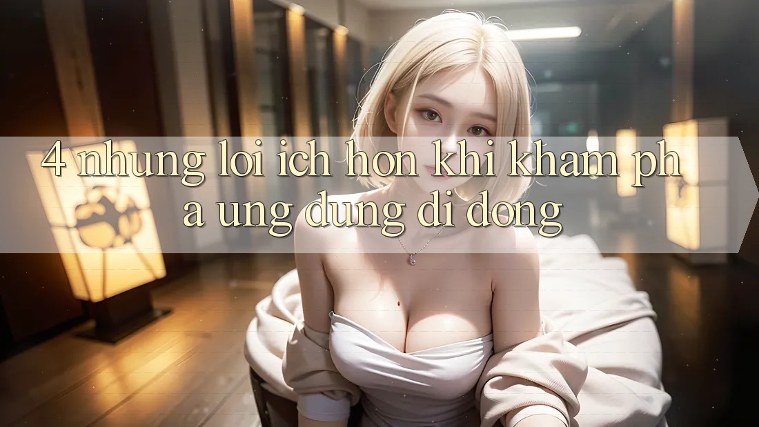 4. Những Lợi Ích Hơn Khi Khám phá Ứng Dụng Di Động 4. Những Lợi Ích Hơn Khi Khám phá Ứng Dụng Di Động