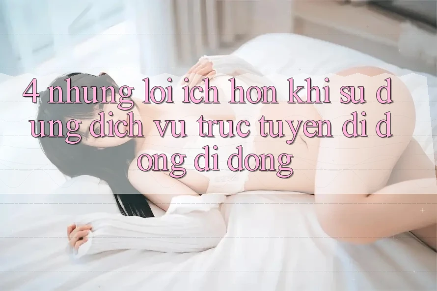 4. Những Lợi Ích Hơn Khi Sử Dụng Dịch vụ trực tuyến di động Di Động 4. Những Lợi Ích Hơn Khi Sử Dụng Dịch vụ trực tuyến di động Di Động