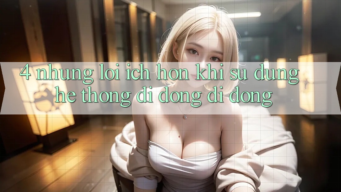 4. Những Lợi Ích Hơn Khi Sử Dụng Hệ thống di động Di Động 4. Những Lợi Ích Hơn Khi Sử Dụng Hệ thống di động Di Động